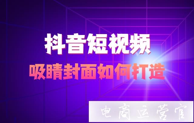 抖音短視頻如何打造吸睛封面?短視頻封面怎么做?